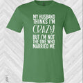 My Husband Thinks I'm Crazy But I'm Not the One Who Married Me Graphic Tee