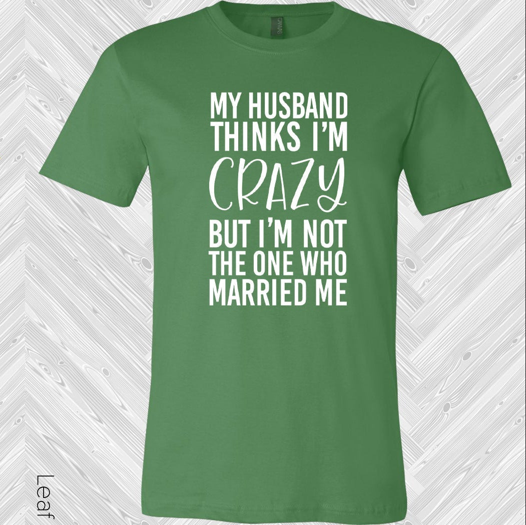 My Husband Thinks I'm Crazy But I'm Not the One Who Married Me Graphic Tee