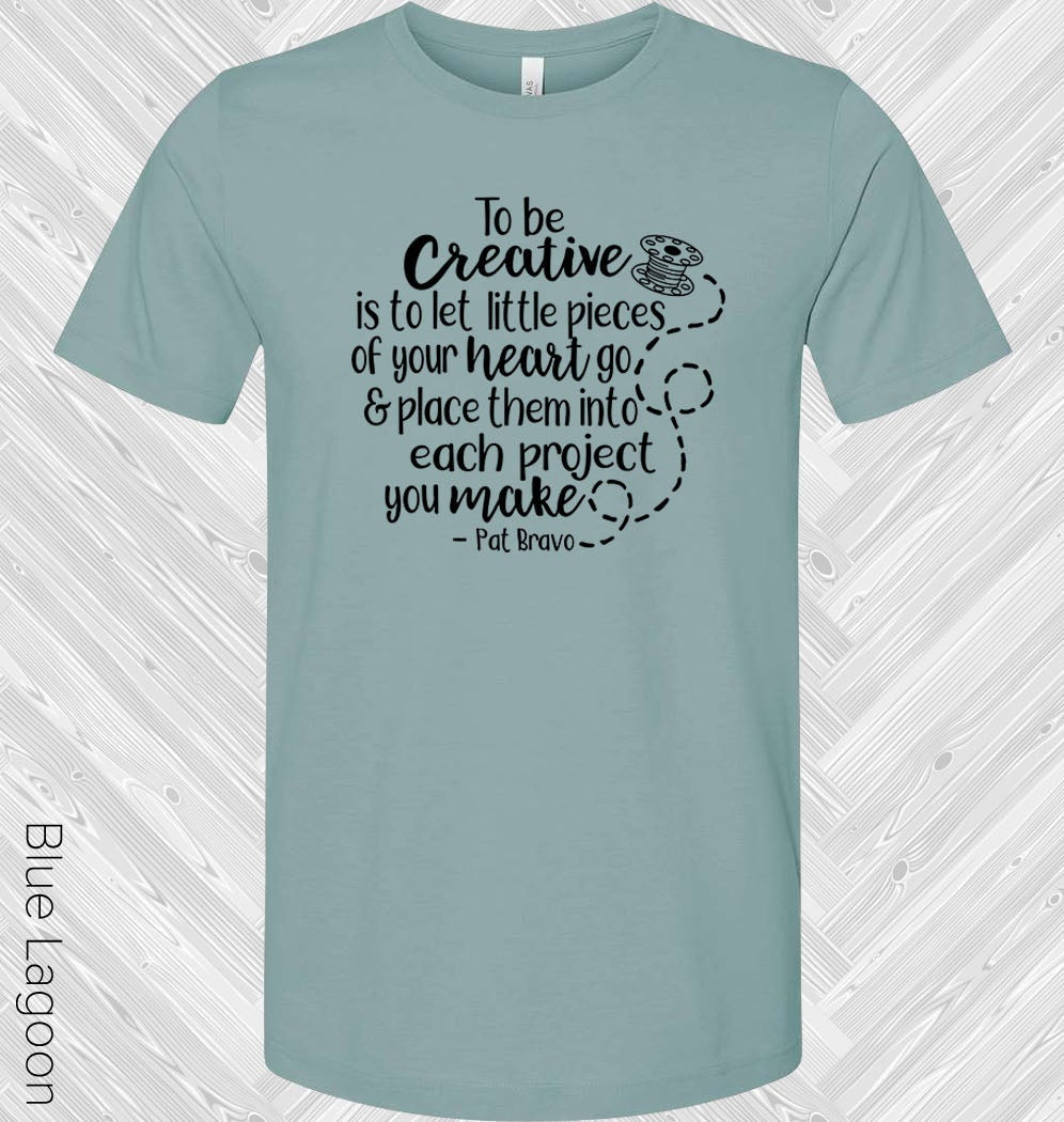 To Be Creative Is To Let Little Pieces of Your Heart Go & Place Them Into Each Project You Make Graphic Tee